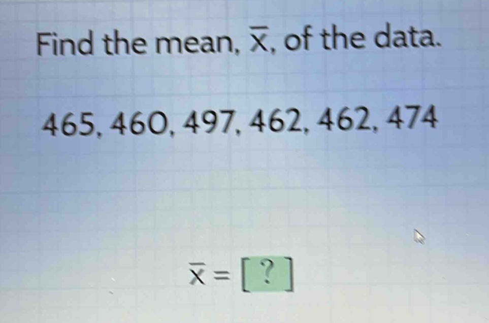 find the mean, $\bar{x}$, of the data. 465, 460, 497, 462, 462, 474 $\bar{x} = ?$