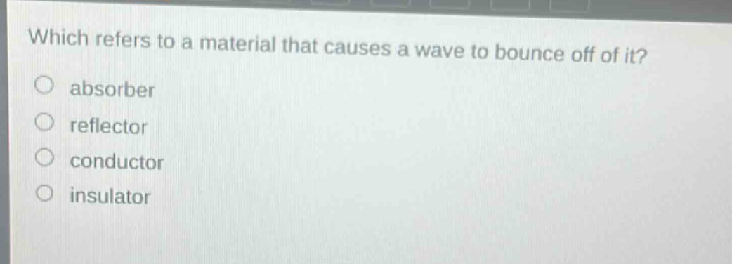 which refers to a material that causes a wave to bounce off of it?\nabsorber\nreflector\nconductor\ninsulator