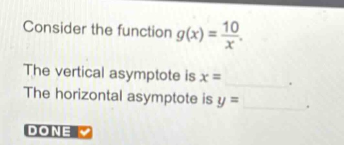 consider the function $g(x)=\frac{10}{x}$. the vertical asymptote is $x =$. the horizontal asymptote is $y =$. done