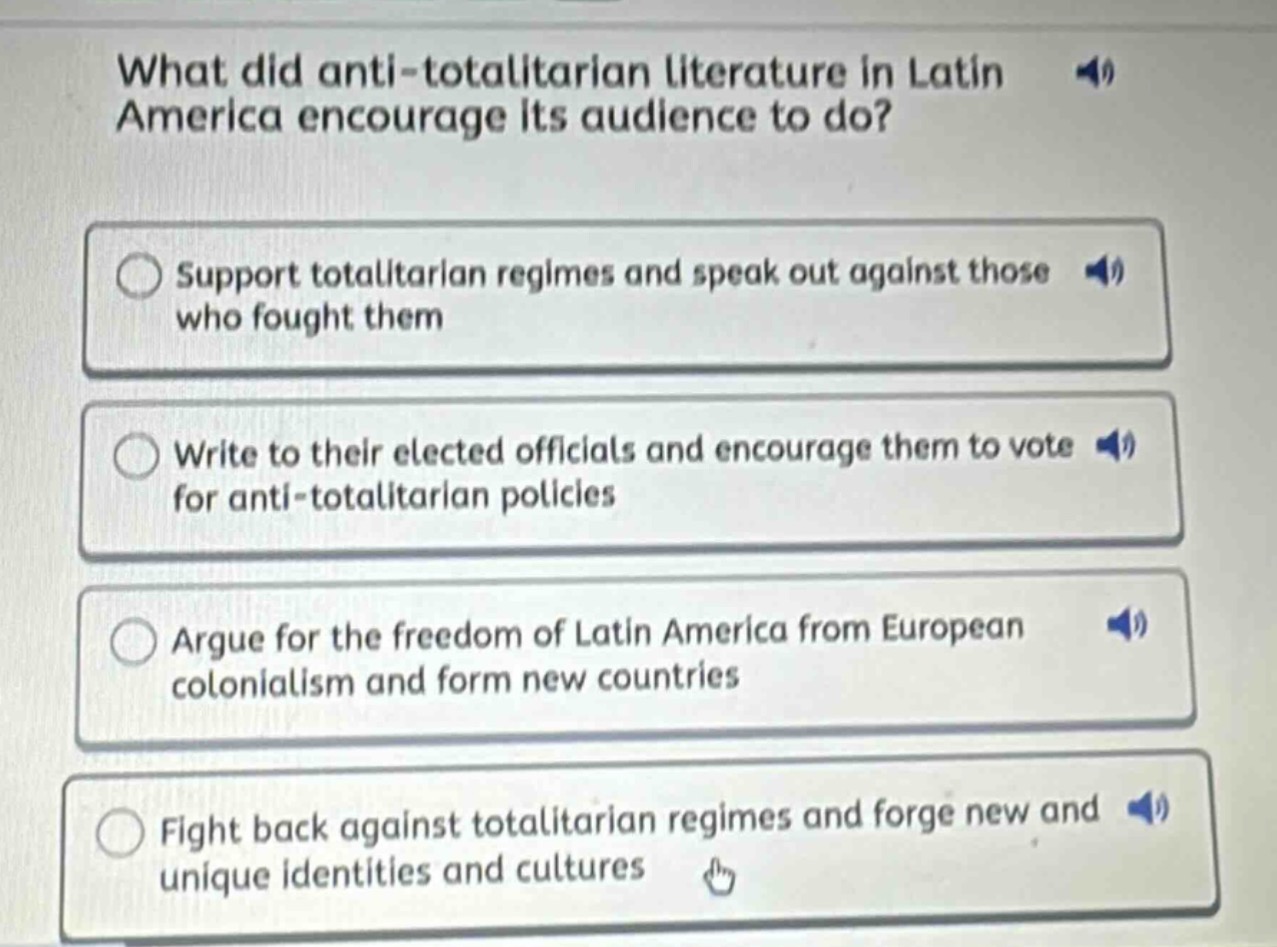 what did anti - totalitarian literature in latin america encourage its audience to do?\nsupport totalitarian regimes and speak out against those who fought them\nwrite to their elected officials and encourage them to vote for anti - totalitarian policies\nargue for the freedom of latin america from european colonialism and form new countries\nfight back against totalitarian regimes and forge new and unique identities and cultures