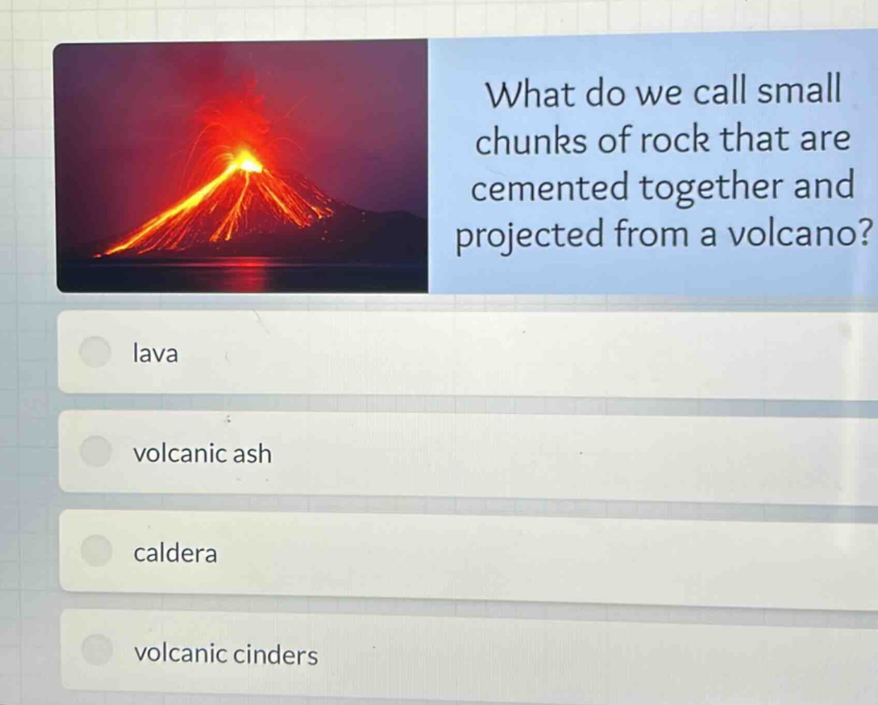 what do we call small chunks of rock that are cemented together and projected from a volcano?\nlava\nvolcanic ash\ncaldera\nvolcanic cinders