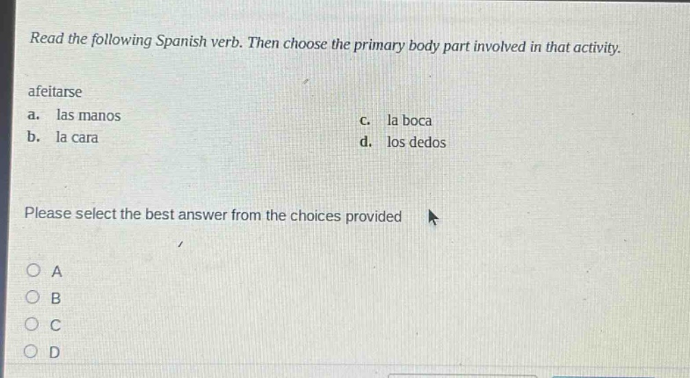 read the following spanish verb. then choose the primary body part involved in that activity. afearse a. las manos b. la cara c. la boca d. los dedos please select the best answer from the choices provided