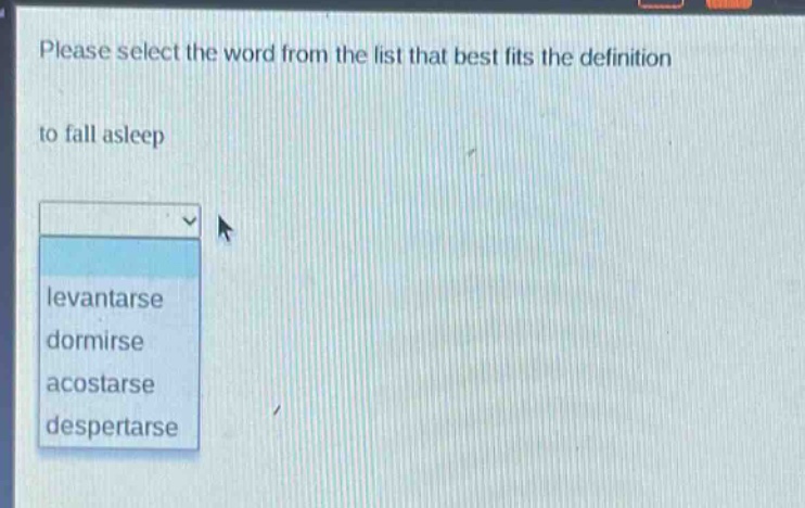 please select the word from the list that best fits the definition\nto fall asleep\nlevantarse\ndormirse\nacostarse\ndespertarse