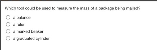 which tool could be used to measure the mass of a package being mailed?\n○ a balance\n○ a ruler\n○ a marked beaker\n○ a graduated cylinder