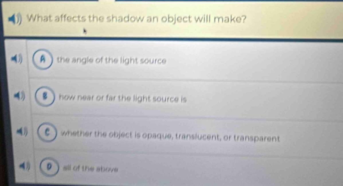 what affects the shadow an object will make?\na the angle of the light source\nb how near or far the light source is\nc whether the object is opaque, translucent, or transparent\nd all of the above