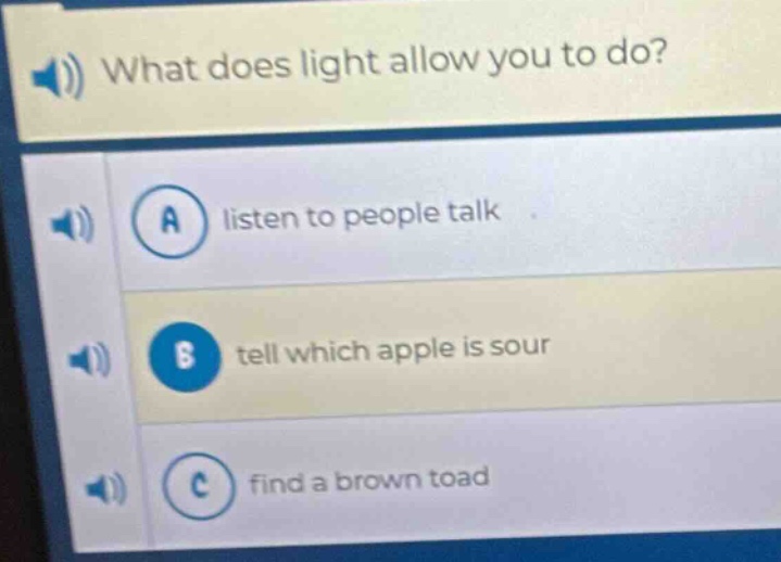 what does light allow you to do?\na listen to people talk\nb tell which apple is sour\nc find a brown toad