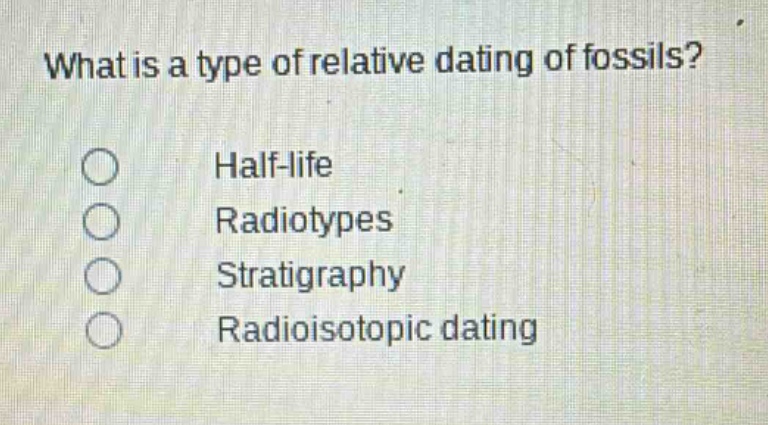 what is a type of relative dating of fossils?\nhalf - life\nradiotypes\nstratigraphy\nradioisotopic dating