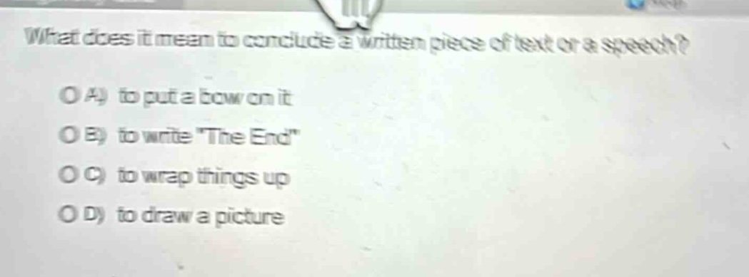 what does it mean to conclude a written piece of text or a speech?\no a) to put a bow on it\no b) to write \the end\\no c) to wrap things up\no d) to draw a picture