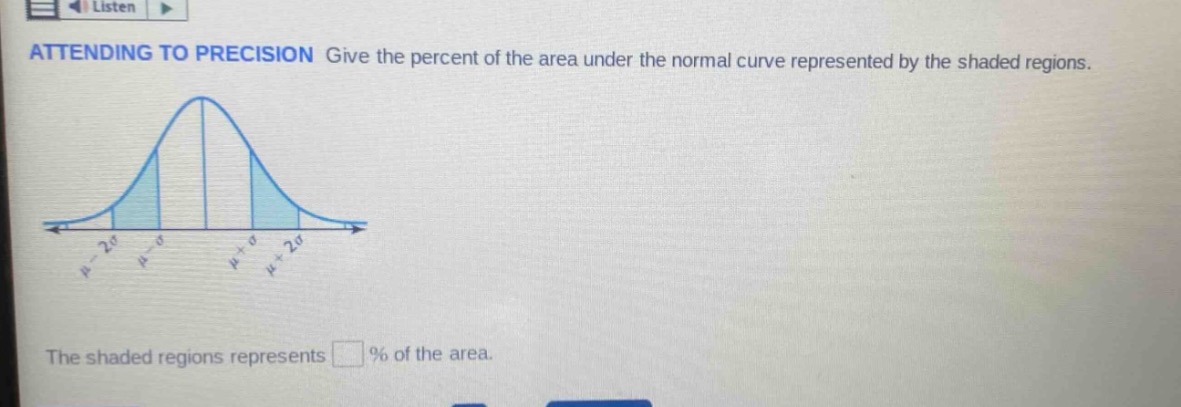 attending to precision give the percent of the area under the normal curve represented by the shaded regions. the shaded regions represents % of the area.