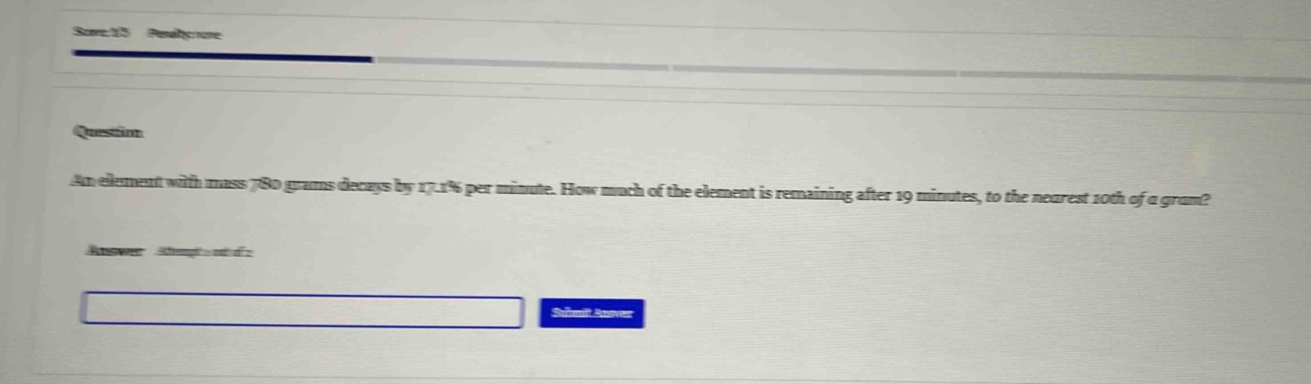 an element with mass 780 grams decays by 17.1% per minute. how much of the element is remaining after 19 minutes, to the nearest 10th of a gram?