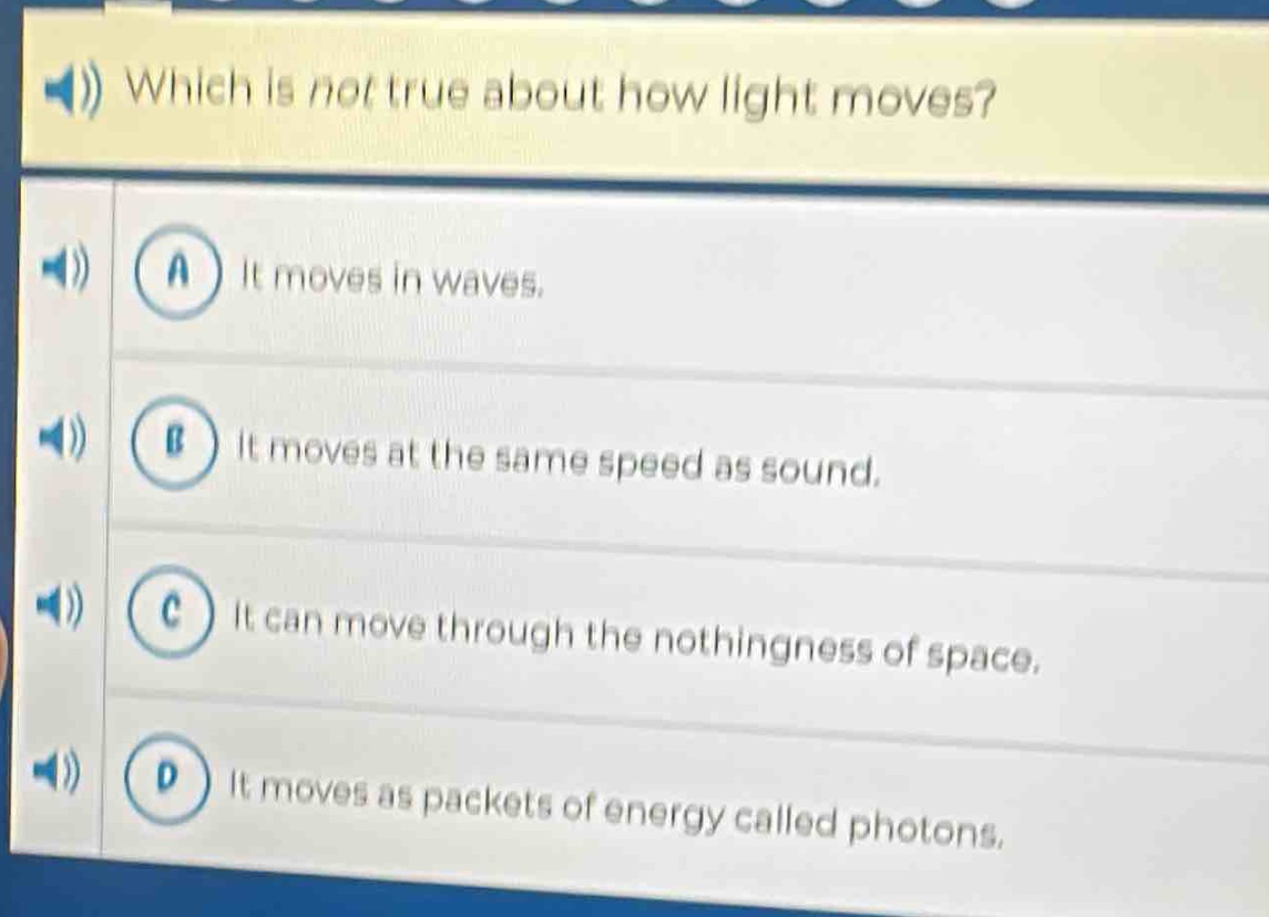 which is not true about how light moves? a it moves in waves. b it moves at the same speed as sound. c it can move through the nothingness of space. d it moves as packets of energy called photons.