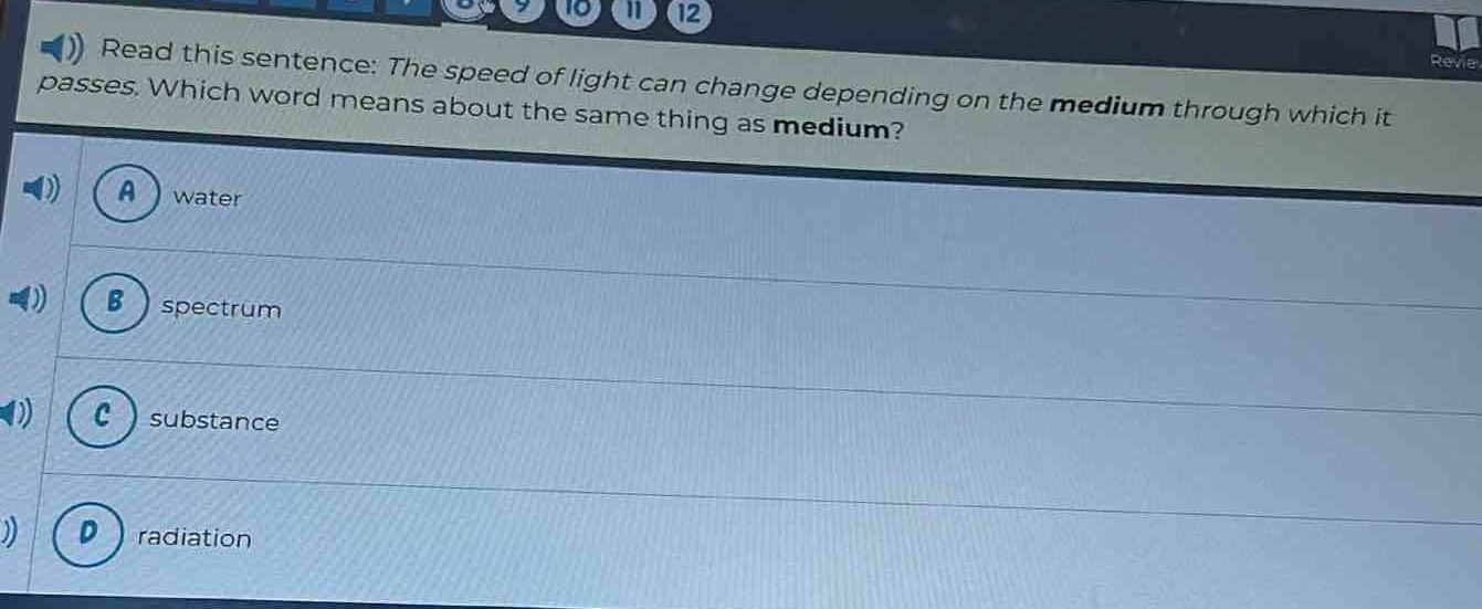 read this sentence: the speed of light can change depending on the medium through which it passes. which word means about the same thing as medium? a water b spectrum c substance d radiation