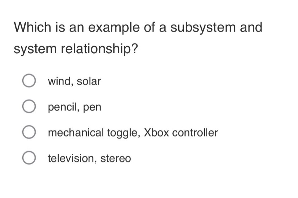 which is an example of a subsystem and system relationship?\nwind, solar\npencil, pen\nmechanical toggle, xbox controller\ntelevision, stereo