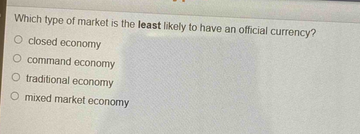 which type of market is the least likely to have an official currency?\n○ closed economy\n○ command economy\n○ traditional economy\n○ mixed market economy