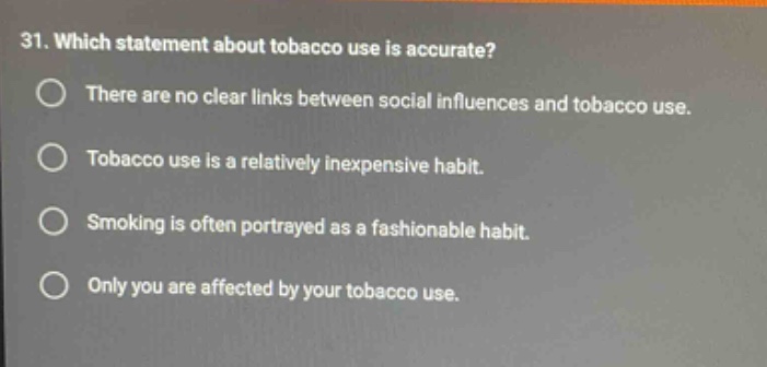 31. which statement about tobacco use is accurate? there are no clear links between social influences and tobacco use. tobacco use is a relatively inexpensive habit. smoking is often portrayed as a fashionable habit. only you are affected by your tobacco use.