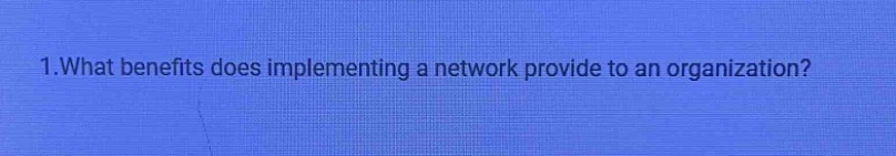 1.what benefits does implementing a network provide to an organization?