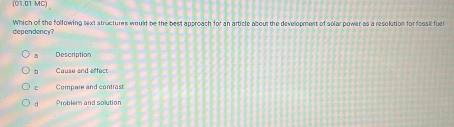 (01.01 mc) which of the following text structures would be the best approach for an article about the development of solar power as a resolution for fossil fuel dependency?\n a description\n b cause and effect\n c compare and contrast\n d problem and solution