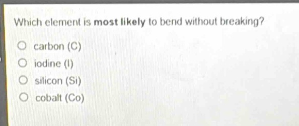 which element is most likely to bend without breaking?\no carbon (c)\no iodine (i)\no silicon (si)\no cobalt (co)