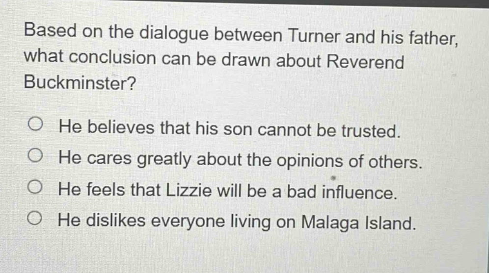 based on the dialogue between turner and his father, what conclusion can be drawn about reverend buckminster? he believes that his son cannot be trusted. he cares greatly about the opinions of others. he feels that lizzie will be a bad influence. he dislikes everyone living on malaga island.