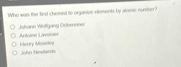 who was the first chemist to organize elements by atomic number?\njohann wolfgang dobereiner\nantoine lavoisier\nhenry moseley\njohn newlands