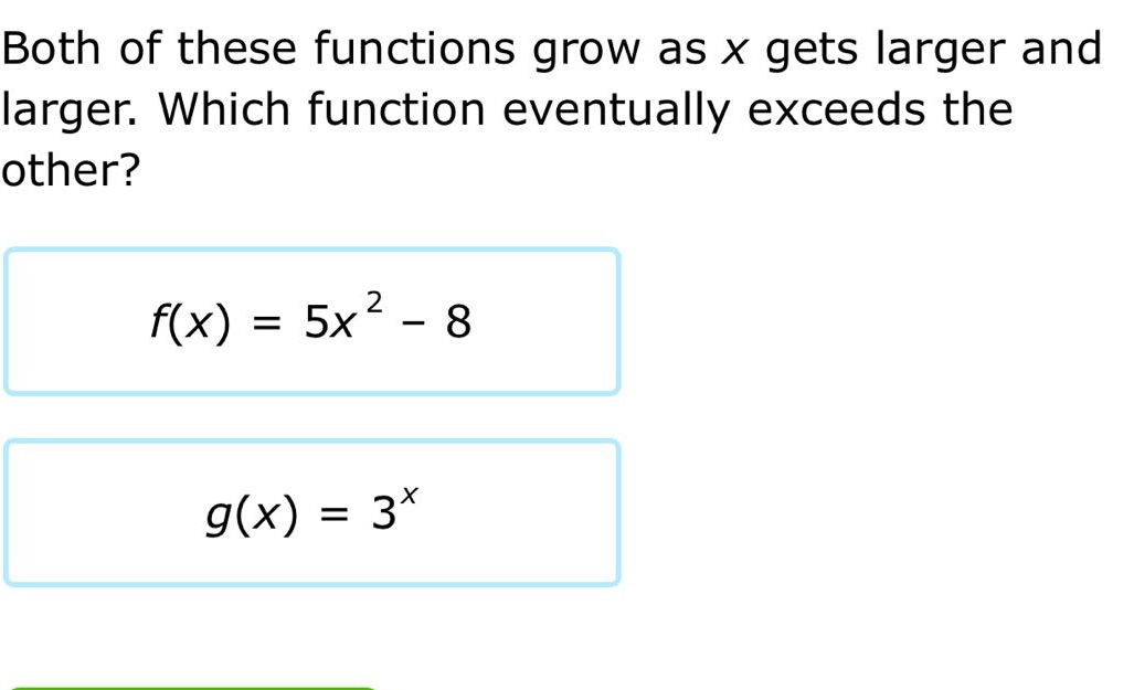 both of these functions grow as x gets larger and larger. which function eventually exceeds the other?\n$f(x)=5x^{2}-8$\n$g(x)=3^{x}$