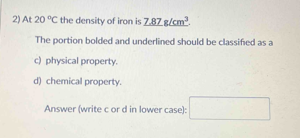 2) at 20 °c the density of iron is 7.87 g/cm³. the portion bolded and underlined should be classified as a c) physical property. d) chemical property. answer (write c or d in lower case):