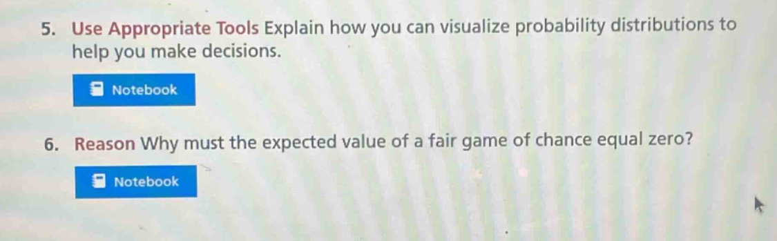 5. use appropriate tools explain how you can visualize probability distributions to help you make decisions.\n6. reason why must the expected value of a fair game of chance equal zero?