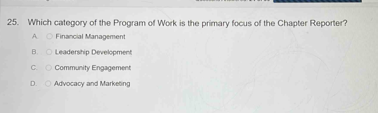 25. which category of the program of work is the primary focus of the chapter reporter?\na. financial management\nb. leadership development\nc. community engagement\nd. advocacy and marketing