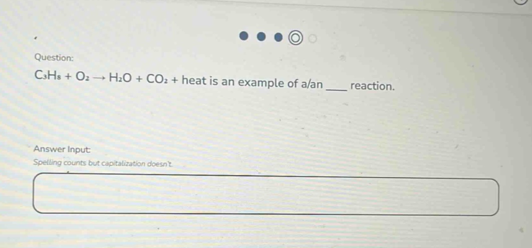 question: c₃h₈ + o₂ → h₂o + co₂ + heat is an example of a/an ____ reaction.\nanswer input: spelling counts but capitalization doesnt