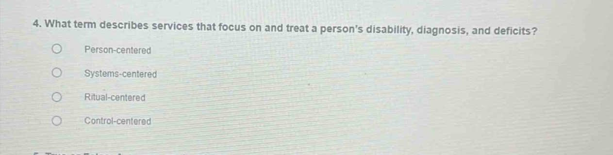 4. what term describes services that focus on and treat a persons disability, diagnosis, and deficits?\nperson - centered\nsystems - centered\nritual - centered\ncontrol - centered