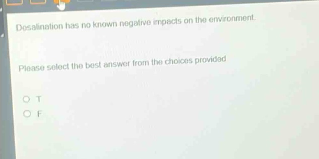 desalination has no known negative impacts on the environment. please select the best answer from the choices provided. o t o f