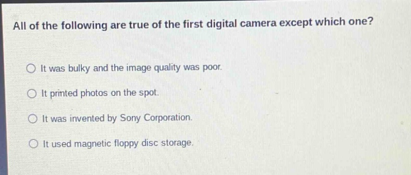 all of the following are true of the first digital camera except which one?\nit was bulky and the image quality was poor.\nit printed photos on the spot.\nit was invented by sony corporation.\nit used magnetic floppy disc storage.