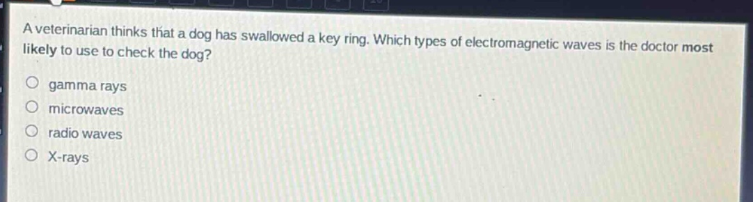 a veterinarian thinks that a dog has swallowed a key ring. which types of electromagnetic waves is the doctor most likely to use to check the dog?\ngamma rays\nmicrowaves\nradio waves\nx - rays