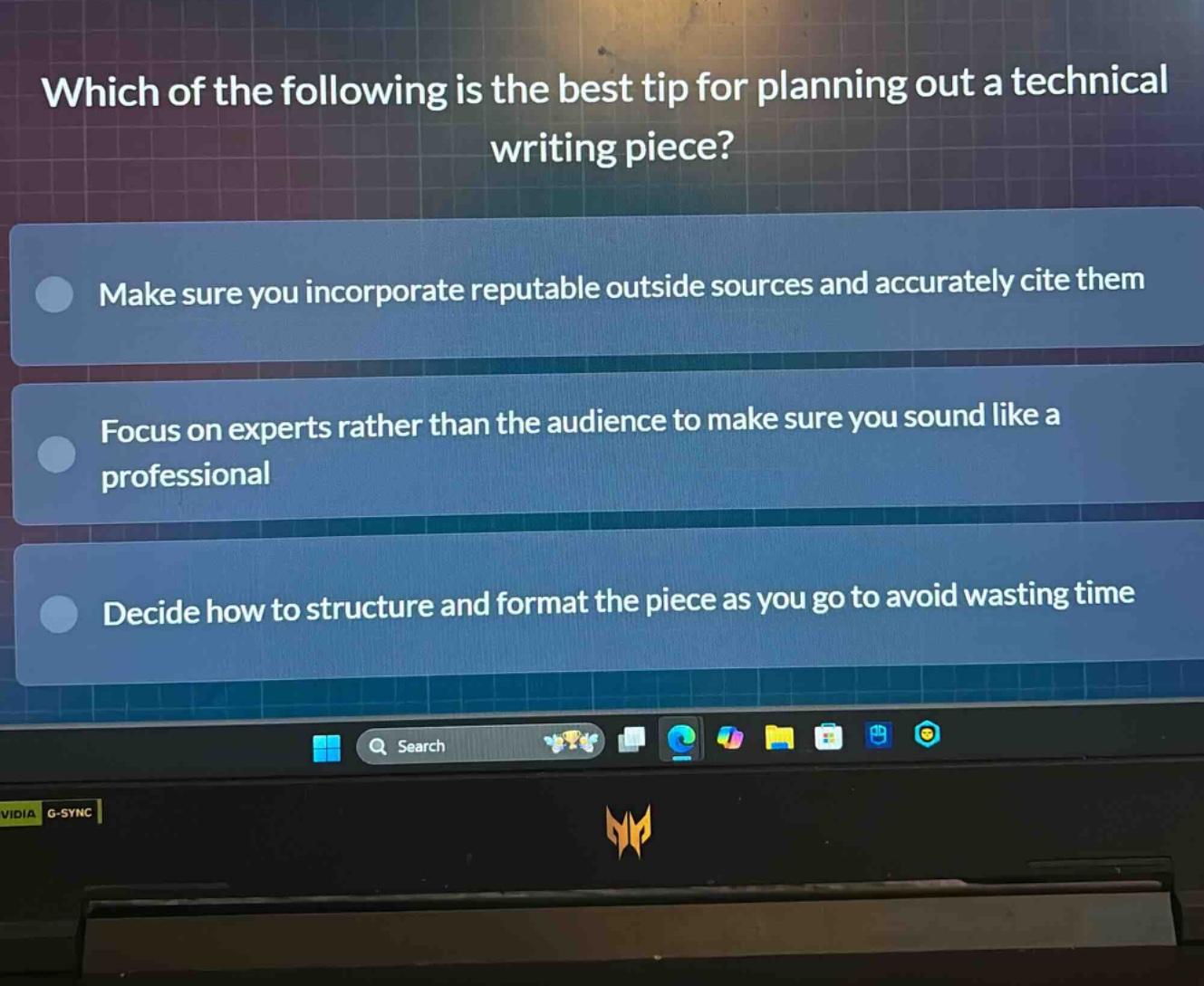 which of the following is the best tip for planning out a technical writing piece?\nmake sure you incorporate reputable outside sources and accurately cite them\nfocus on experts rather than the audience to make sure you sound like a professional\ndecide how to structure and format the piece as you go to avoid wasting time