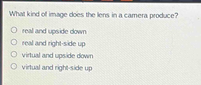 what kind of image does the lens in a camera produce?\no real and upside down\no real and right - side up\no virtual and upside down\no virtual and right - side up