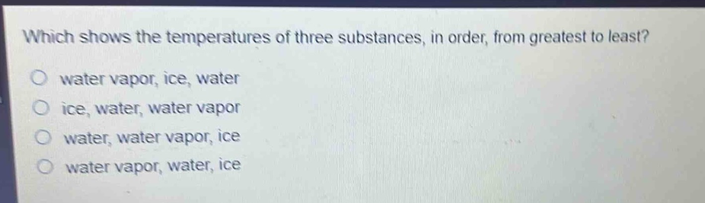 which shows the temperatures of three substances, in order, from greatest to least?\no water vapor, ice, water\no ice, water, water vapor\no water, water vapor, ice\no water vapor, water, ice