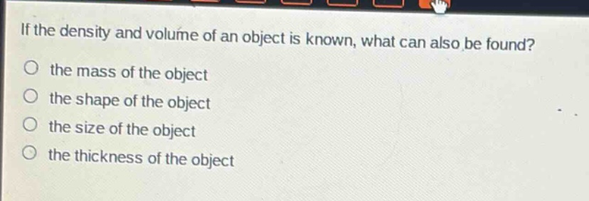 if the density and volume of an object is known, what can also be found?\no the mass of the object\no the shape of the object\no the size of the object\no the thickness of the object