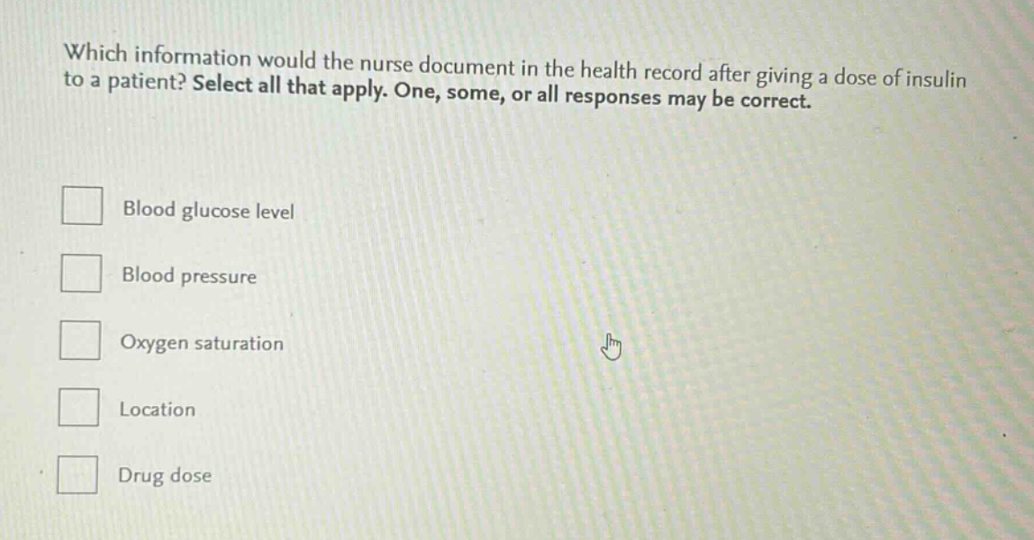 which information would the nurse document in the health record after giving a dose of insulin to a patient? select all that apply. one, some, or all responses may be correct. blood glucose level blood pressure oxygen saturation location drug dose