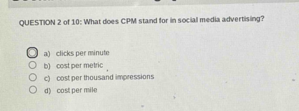 question 2 of 10: what does cpm stand for in social media advertising?\na) clicks per minute\nb) cost per metric\nc) cost per thousand impressions\nd) cost per mile
