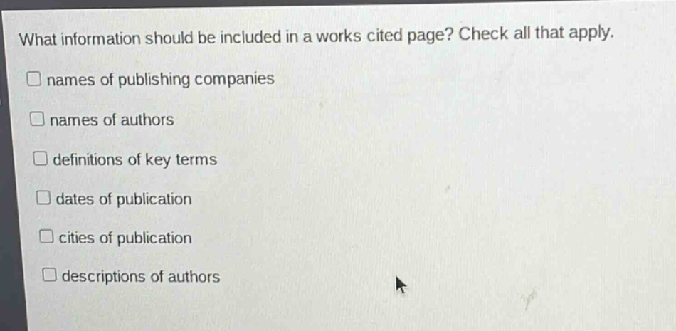 what information should be included in a works cited page? check all that apply. \n□ names of publishing companies \n□ names of authors \n□ definitions of key terms \n□ dates of publication \n□ cities of publication \n□ descriptions of authors