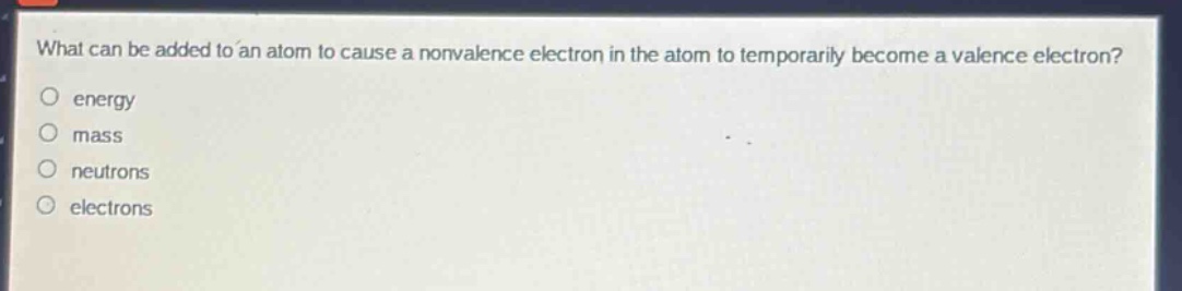 what can be added to an atom to cause a non - valence electron in the atom to temporarily become a valence electron?\nenergy\nmass\nneutrons\nelectrons