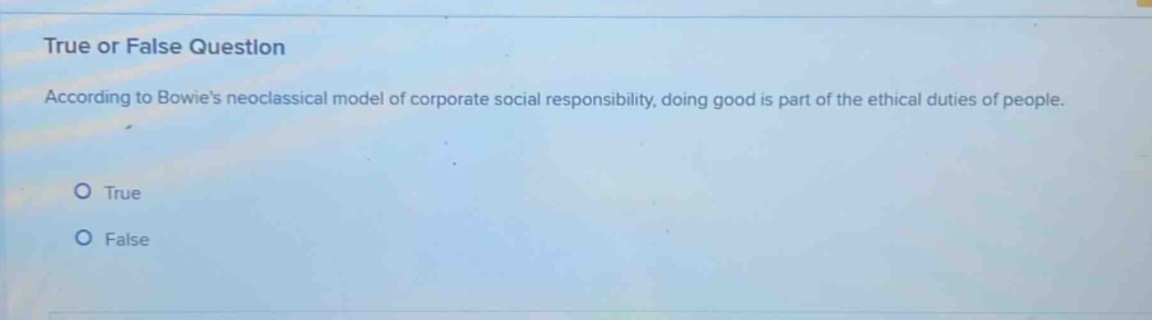 true or false question\naccording to bowies neoclassical model of corporate social responsibility, doing good is part of the ethical duties of people.\no true\no false