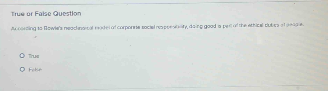 true or false question\naccording to bowies neoclassical model of corporate social responsibility, doing good is part of the ethical duties of people.\ntrue\nfalse
