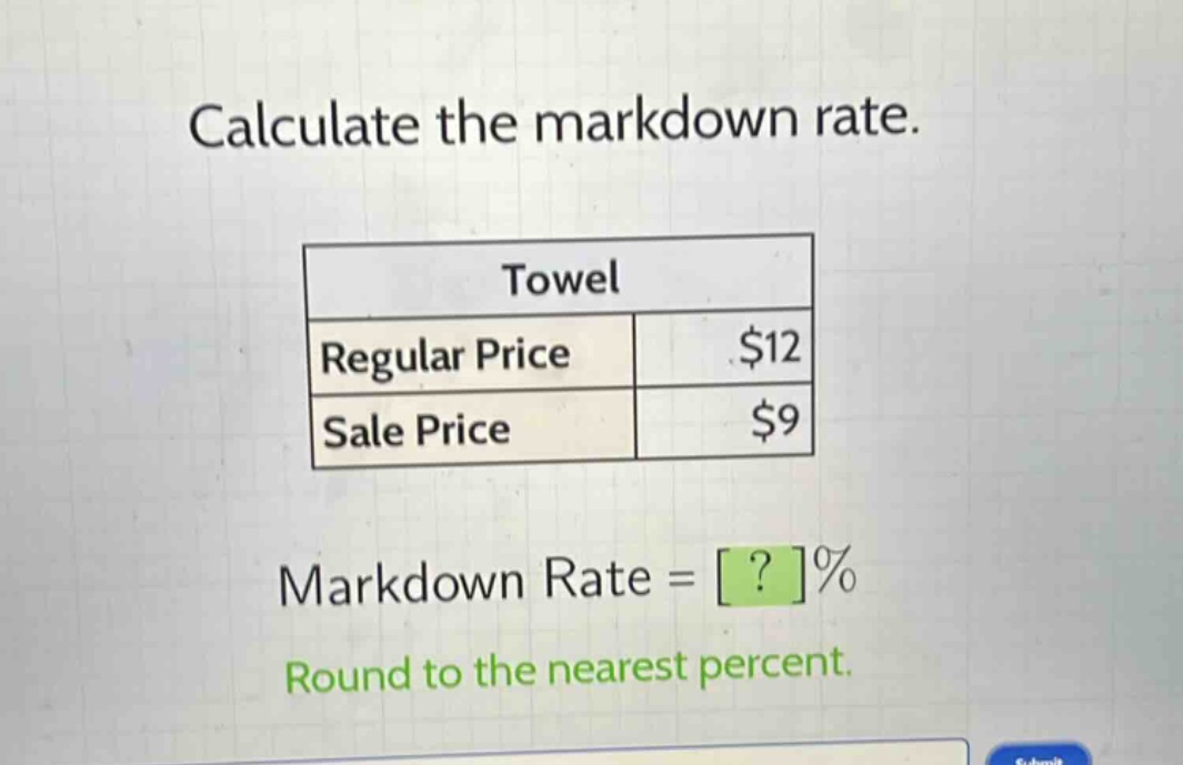 calculate the markdown rate.\ntowel\nregular price $12\nsale price $9\nmarkdown rate = ?%\nround to the nearest percent.