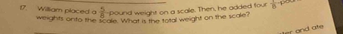 17. william placed a $\frac{5}{8}$ - pound weight on a scale. then, he added four $\frac{3}{8}$ - pound weights onto the scale. what is the total weight on the scale?