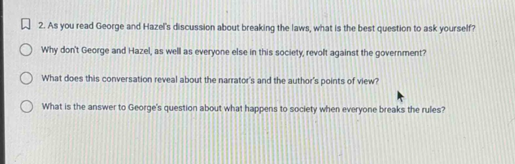 2. as you read george and hazels discussion about breaking the laws, what is the best question to ask yourself? why dont george and hazel, as well as everyone else in this society, revolt against the government? what does this conversation reveal about the narrators and the authors points of view? what is the answer to georges question about what happens to society when everyone breaks the rules?