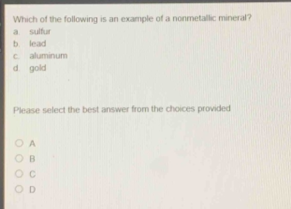 which of the following is an example of a nonmetallic mineral?\na. sulfur\nb. lead\nc. aluminum\nd. gold\nplease select the best answer from the choices provided\no a\no b\no c\no d