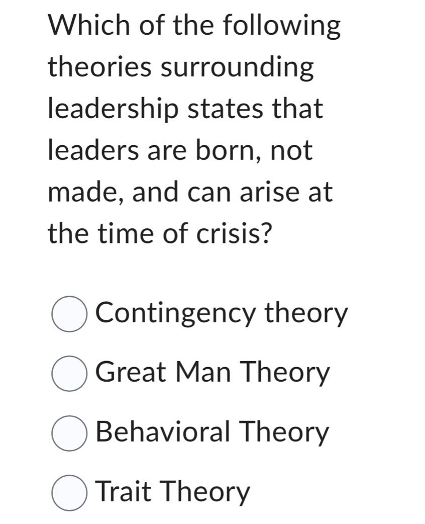 which of the following theories surrounding leadership states that leaders are born, not made, and can arise at the time of crisis?\ncontingency theory\ngreat man theory\nbehavioral theory\ntrait theory