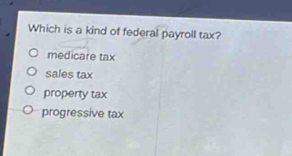 which is a kind of federal payroll tax?\no medicare tax\no sales tax\no property tax\no progressive tax