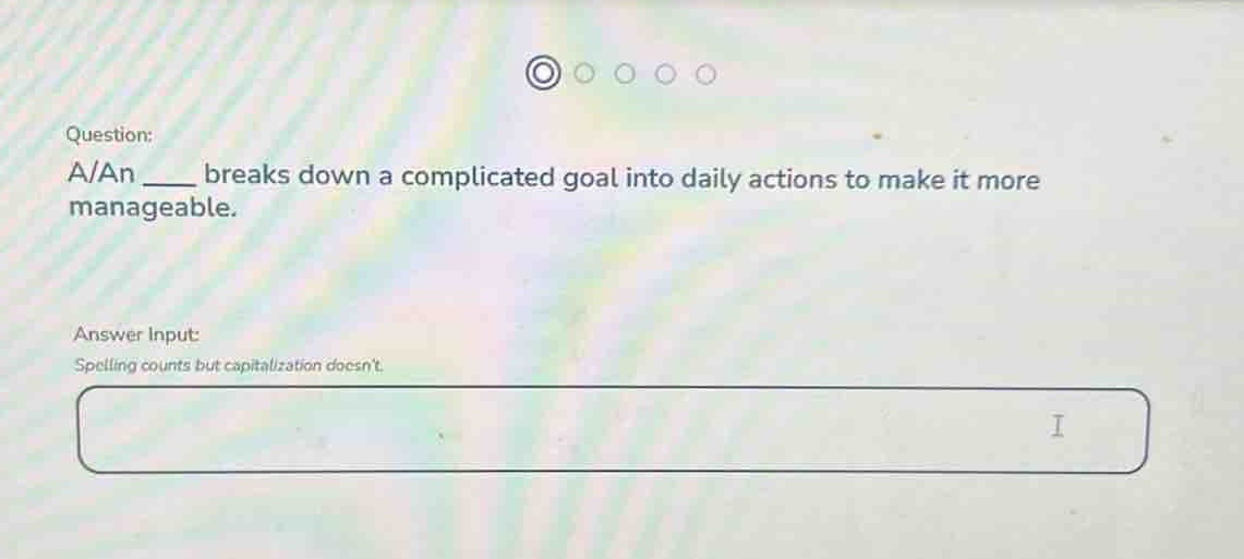 question: a/an ____ breaks down a complicated goal into daily actions to make it more manageable. answer input: spelling counts but capitalization doesnt